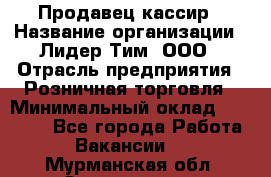 Продавец-кассир › Название организации ­ Лидер Тим, ООО › Отрасль предприятия ­ Розничная торговля › Минимальный оклад ­ 13 000 - Все города Работа » Вакансии   . Мурманская обл.,Оленегорск г.